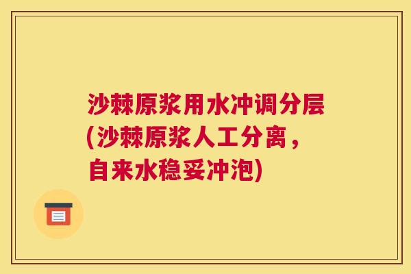 沙棘原浆用水冲调分层(沙棘原浆人工分离，自来水稳妥冲泡)