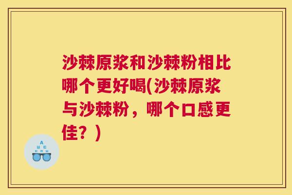 沙棘原浆和沙棘粉相比哪个更好喝(沙棘原浆与沙棘粉，哪个口感更佳？)