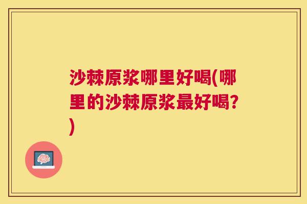 沙棘原浆哪里好喝(哪里的沙棘原浆最好喝？)