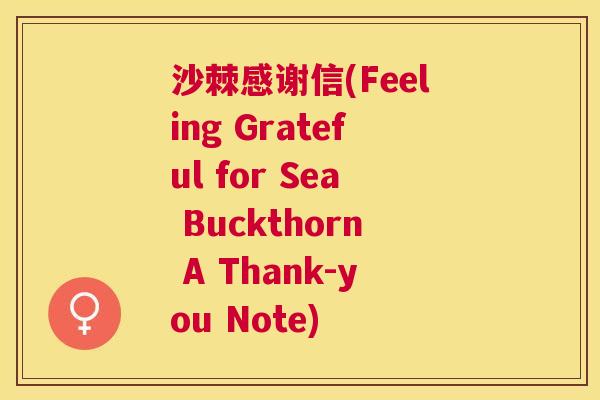 沙棘感谢信(Feeling Grateful for Sea Buckthorn A Thank-you Note)