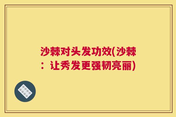 沙棘对头发功效(沙棘：让秀发更强韧亮丽)