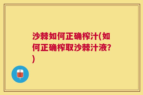 沙棘如何正确榨汁(如何正确榨取沙棘汁液？)
