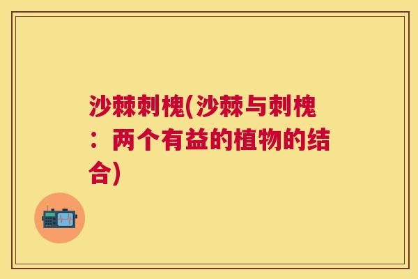 沙棘刺槐(沙棘与刺槐：两个有益的植物的结合)