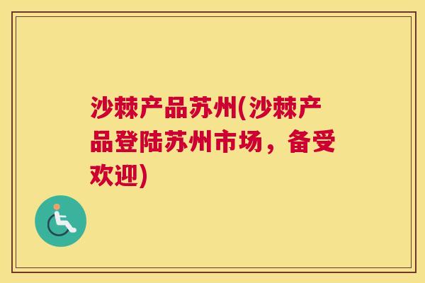 沙棘产品苏州(沙棘产品登陆苏州市场，备受欢迎)