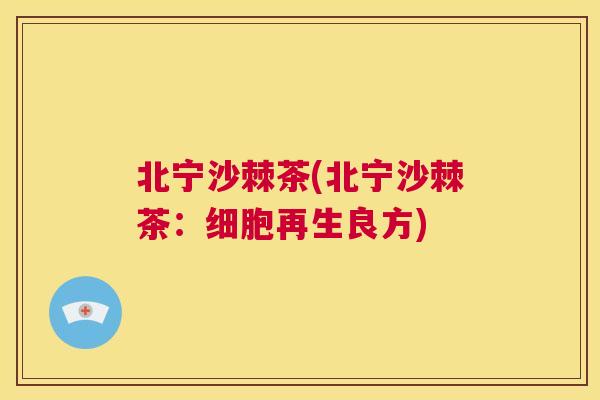 北宁沙棘茶(北宁沙棘茶：细胞再生良方)