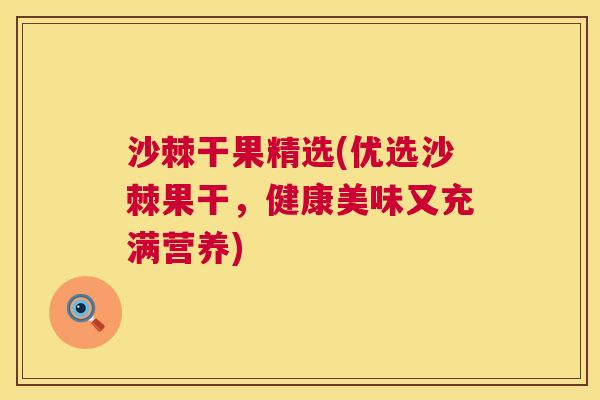 沙棘干果精选(优选沙棘果干，健康美味又充满营养)