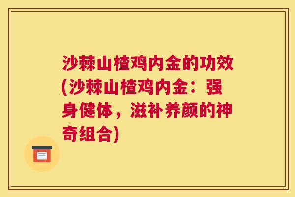 沙棘山楂鸡内金的功效(沙棘山楂鸡内金：强身健体，滋补养颜的神奇组合)