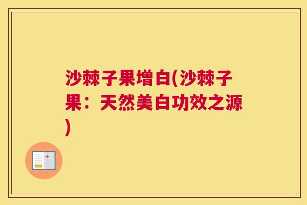 沙棘子果增白(沙棘子果：天然美白功效之源)