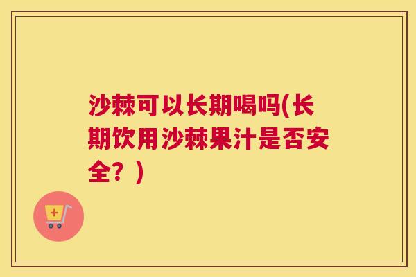 沙棘可以长期喝吗(长期饮用沙棘果汁是否安全？)