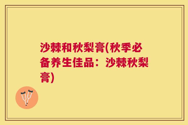 沙棘和秋梨膏(秋季必备养生佳品：沙棘秋梨膏)