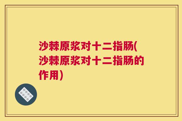 沙棘原浆对十二指肠(沙棘原浆对十二指肠的作用) 沙棘原浆对十二指肠(沙棘原浆对十二指肠的作用)