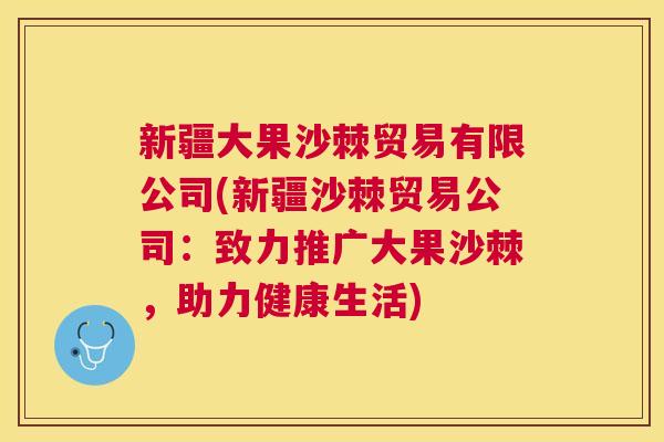 新疆大果沙棘贸易有限公司(新疆沙棘贸易公司：致力推广大果沙棘，助力健康生活)