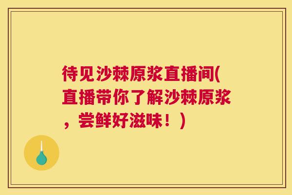 待见沙棘原浆直播间(直播带你了解沙棘原浆，尝鲜好滋味！)