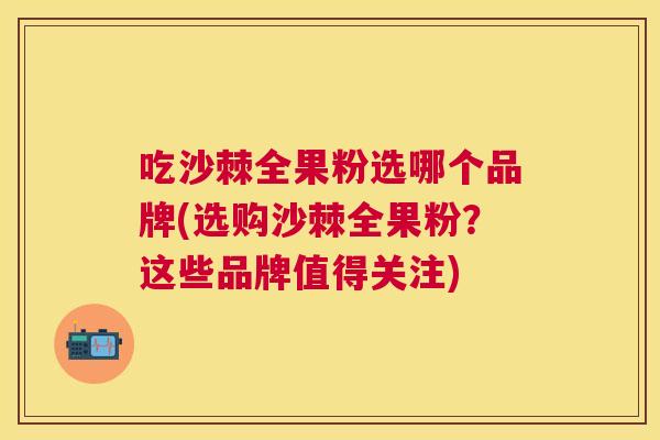 吃沙棘全果粉选哪个品牌(选购沙棘全果粉？这些品牌值得关注)