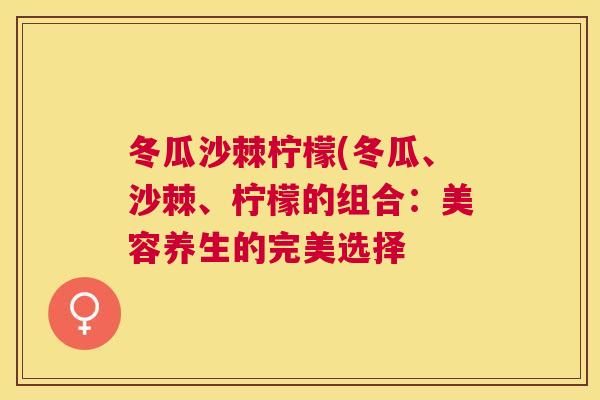 冬瓜沙棘柠檬(冬瓜、沙棘、柠檬的组合：美容养生的完美选择