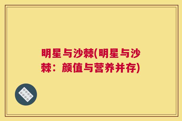 明星与沙棘(明星与沙棘:颜值与营养并存) 明星与沙棘(明星与沙棘:颜值与营养并存)