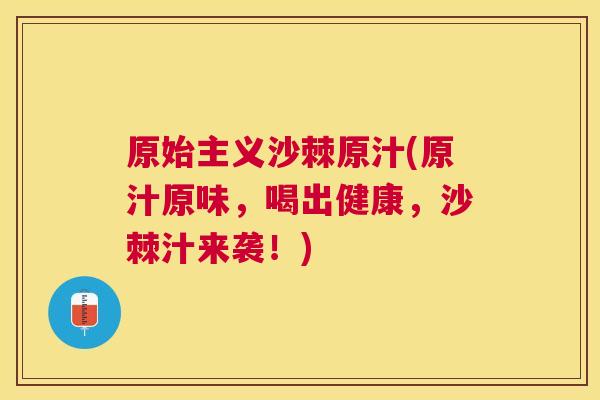 原始主义沙棘原汁(原汁原味，喝出健康，沙棘汁来袭！)