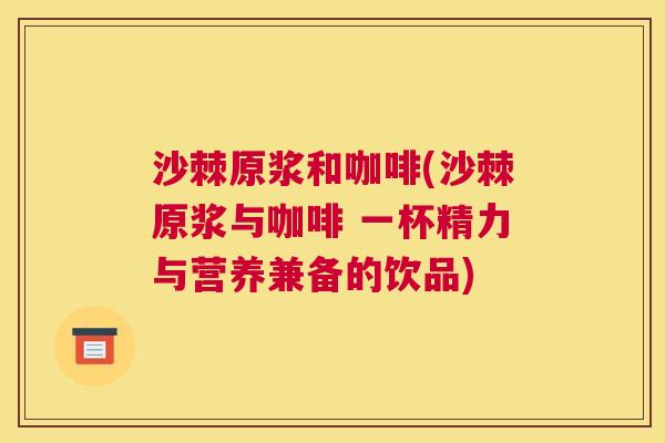 沙棘原浆和咖啡(沙棘原浆与咖啡 一杯精力与营养兼备的饮品)