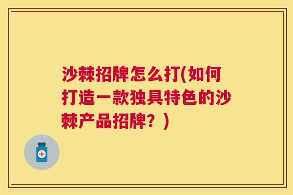 沙棘招牌怎么打(如何打造一款独具特色的沙棘产品招牌？)