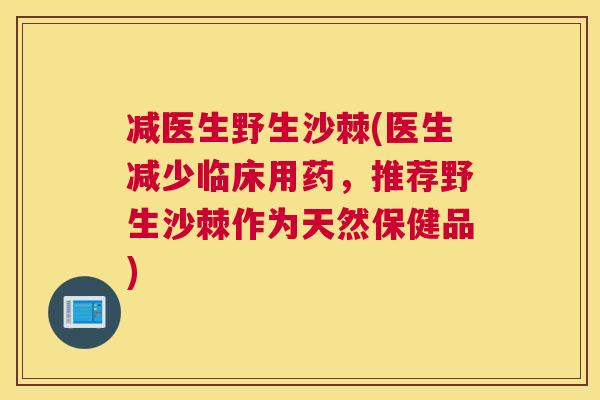 减医生野生沙棘(医生减少临床用药，推荐野生沙棘作为天然保健品)