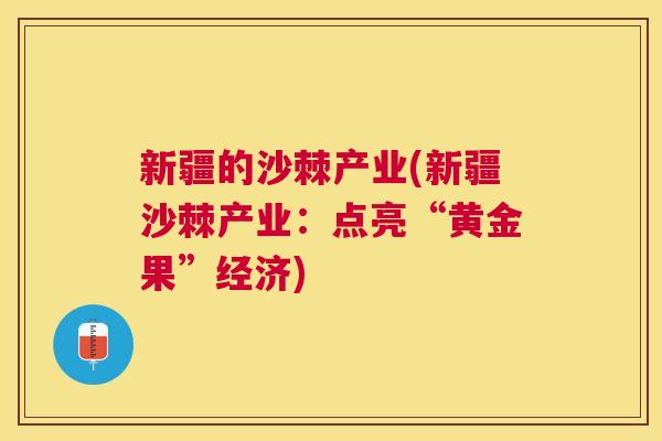 新疆的沙棘产业(新疆沙棘产业：点亮“黄金果”经济)