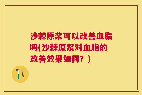 沙棘原浆可以改善血脂吗(沙棘原浆对血脂的改善效果如何？)