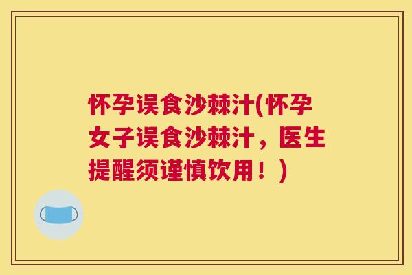 怀孕误食沙棘汁(怀孕女子误食沙棘汁，医生提醒须谨慎饮用！)