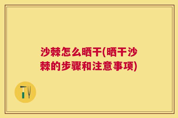 沙棘怎么晒干(晒干沙棘的步骤和注意事项)