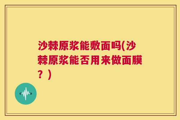 沙棘原浆能敷面吗(沙棘原浆能否用来做面膜？)