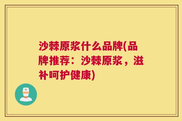 沙棘原浆什么品牌(品牌推荐:沙棘原浆,滋补呵护健康) 沙棘原浆什么品牌(品牌推荐:沙棘原浆,滋补呵护健康)