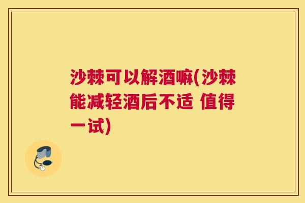 沙棘可以解酒嘛(沙棘能减轻酒后不适 值得一试)