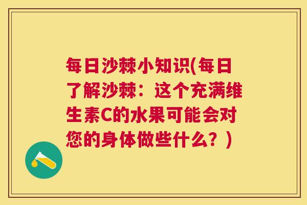 每日沙棘小知识(每日了解沙棘：这个充满维生素C的水果可能会对您的身体做些什么？)