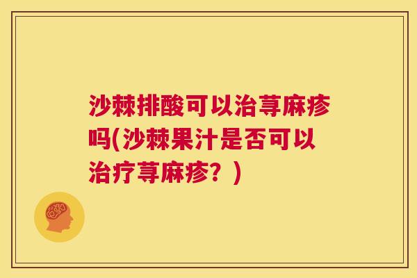 沙棘排酸可以治荨麻疹吗(沙棘果汁是否可以治疗荨麻疹？)