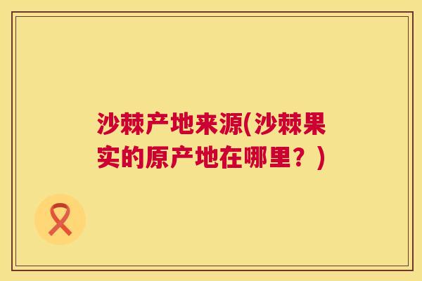 沙棘产地来源(沙棘果实的原产地在哪里？)
