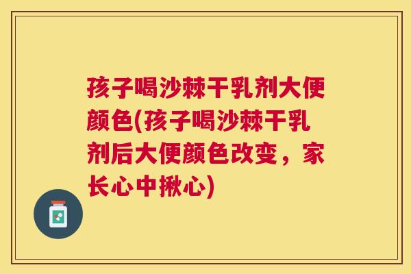 孩子喝沙棘干乳剂大便颜色(孩子喝沙棘干乳剂后大便颜色改变，家长心中揪心)