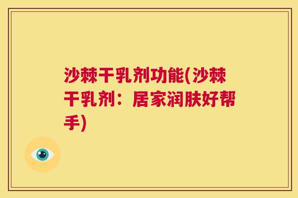 沙棘干乳剂功能(沙棘干乳剂：居家润肤好帮手)