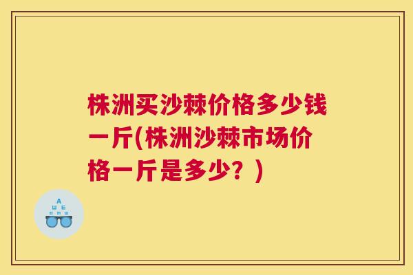 株洲买沙棘价格多少钱一斤(株洲沙棘市场价格一斤是多少？)