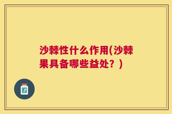 沙棘性什么作用(沙棘果具备哪些益处？)