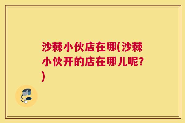 沙棘小伙店在哪(沙棘小伙开的店在哪儿呢？)