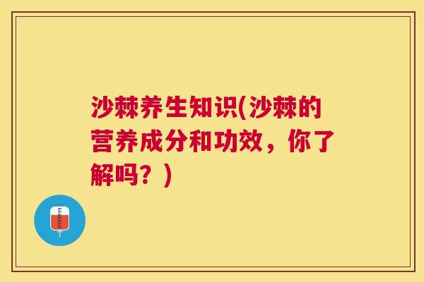沙棘养生知识(沙棘的营养成分和功效，你了解吗？)
