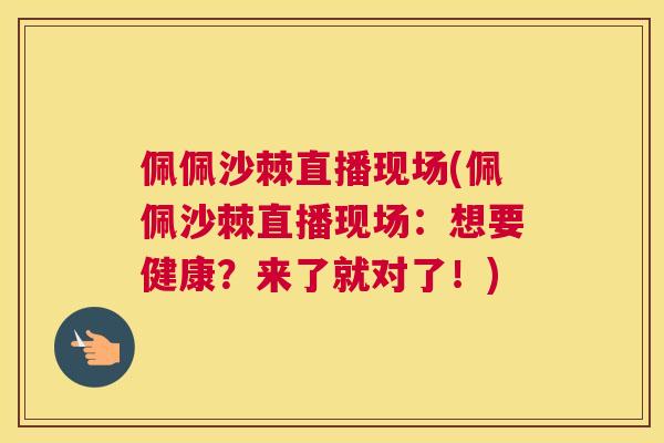 佩佩沙棘直播现场(佩佩沙棘直播现场：想要健康？来了就对了！)