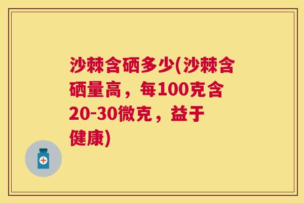 沙棘含硒多少(沙棘含硒量高，每100克含20-30微克，益于健康)