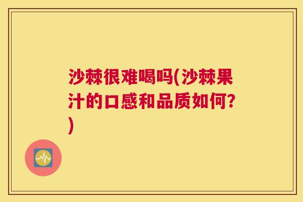 沙棘很难喝吗(沙棘果汁的口感和品质如何？)