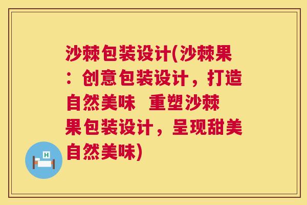 沙棘包装设计(沙棘果：创意包装设计，打造自然美味  重塑沙棘果包装设计，呈现甜美自然美味)