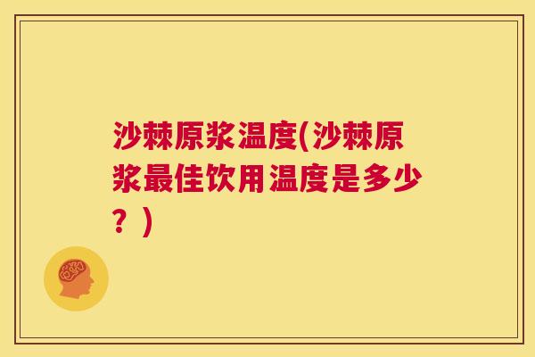 沙棘原浆温度(沙棘原浆最佳饮用温度是多少？)