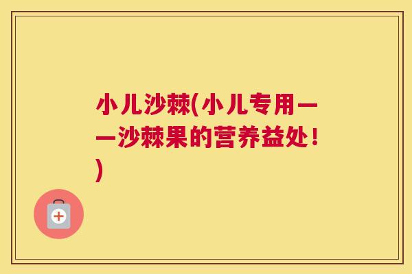 小儿沙棘(小儿专用——沙棘果的营养益处！)
