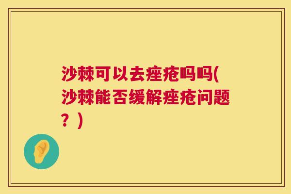 沙棘可以去痤疮吗吗(沙棘能否缓解痤疮问题？)