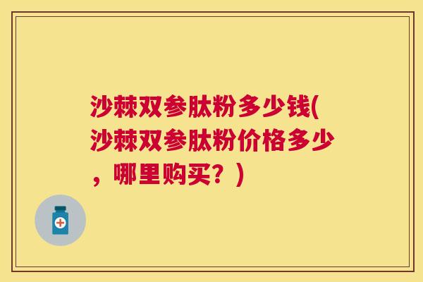 沙棘双参肽粉多少钱(沙棘双参肽粉价格多少，哪里购买？)