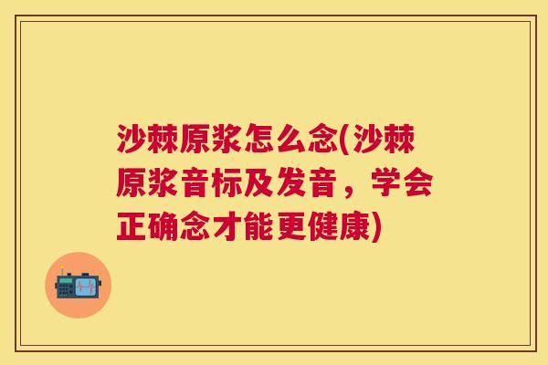 沙棘原浆怎么念(沙棘原浆音标及发音，学会正确念才能更健康)