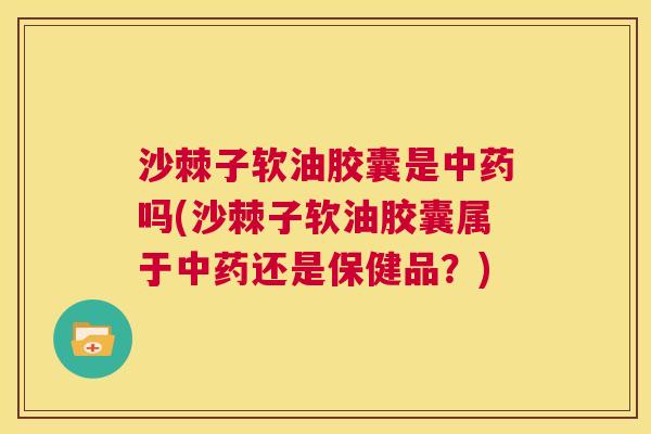 沙棘子软油胶囊是中药吗(沙棘子软油胶囊属于中药还是保健品？)